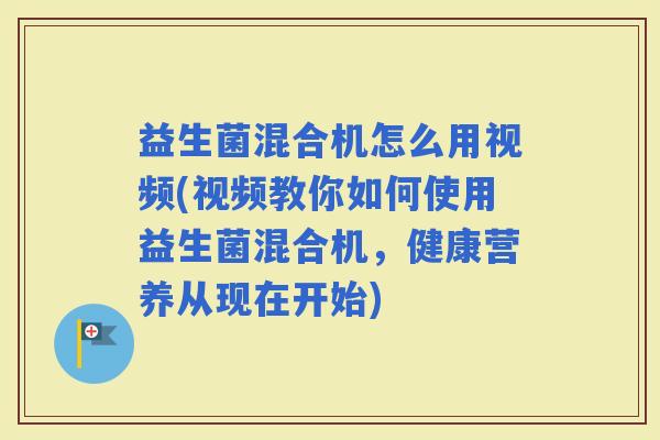 益生菌混合机怎么用视频(视频教你如何使用益生菌混合机，健康营养从现在开始)