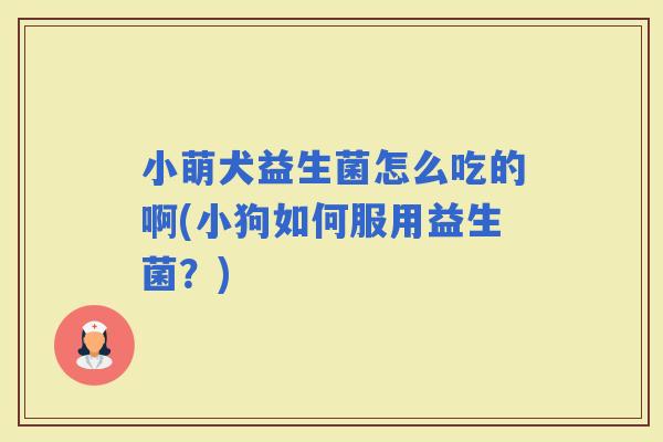 小萌犬益生菌怎么吃的啊(小狗如何服用益生菌？)