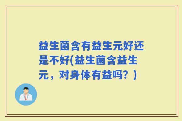 益生菌含有益生元好还是不好(益生菌含益生元，对身体有益吗？)