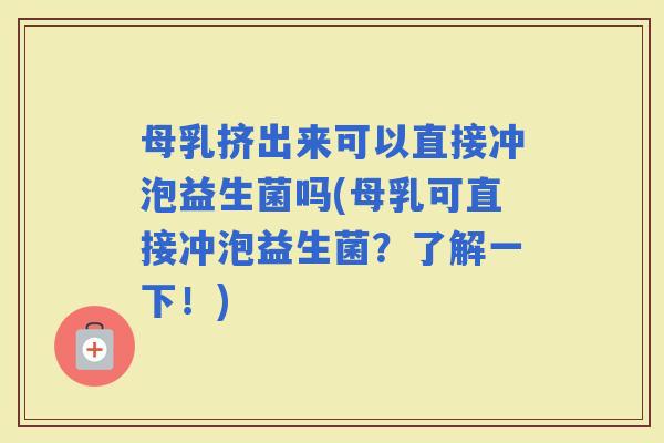 母乳挤出来可以直接冲泡益生菌吗(母乳可直接冲泡益生菌？了解一下！)