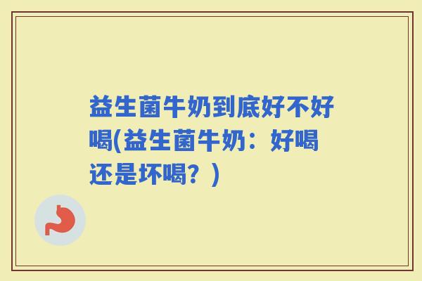 益生菌牛奶到底好不好喝(益生菌牛奶：好喝还是坏喝？)