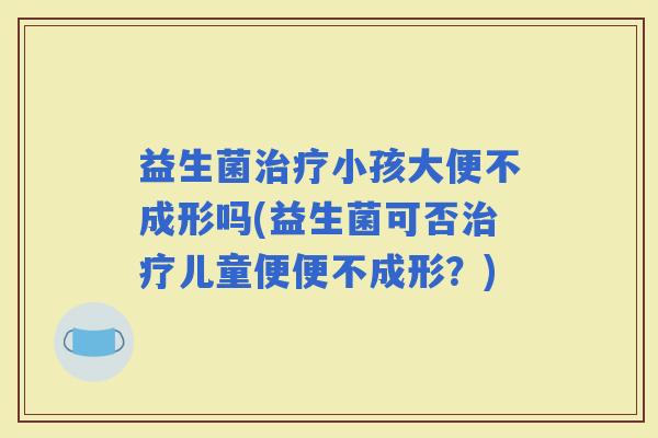 益生菌小孩大便不成形吗(益生菌可否儿童便便不成形？)