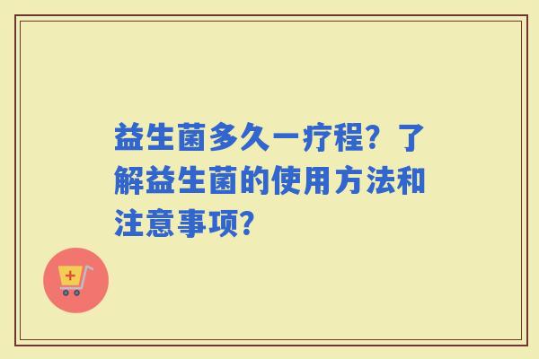 益生菌多久一疗程？了解益生菌的使用方法和注意事项？