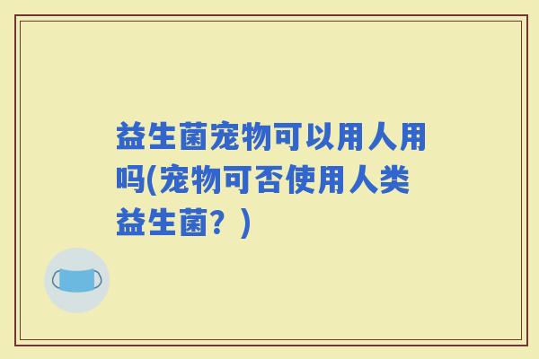 益生菌宠物可以用人用吗(宠物可否使用人类益生菌？)