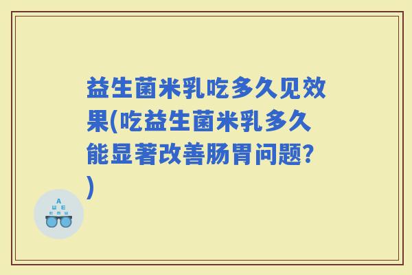 益生菌米乳吃多久见效果(吃益生菌米乳多久能显著改善肠胃问题？)