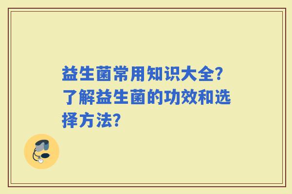益生菌常用知识大全?了解益生菌的功效和选择方法? 益生菌常用知识大全?了解益生菌的功效和选择方法?