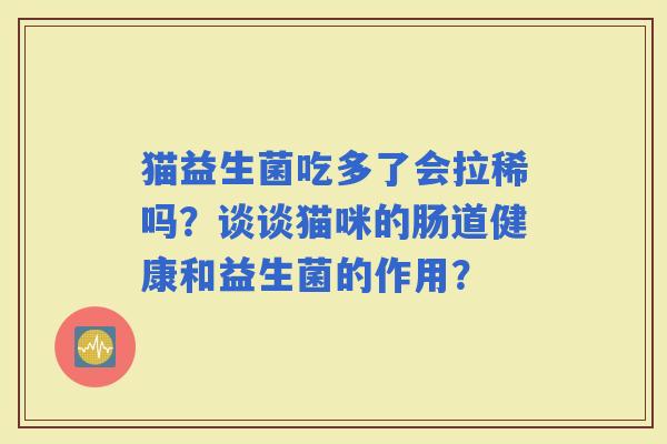 猫益生菌吃多了会拉稀吗？谈谈猫咪的肠道健康和益生菌的作用？