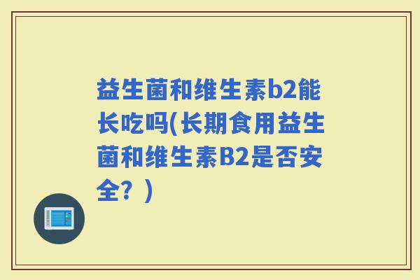 益生菌和维生素b2能长吃吗(长期食用益生菌和维生素B2是否安全？)
