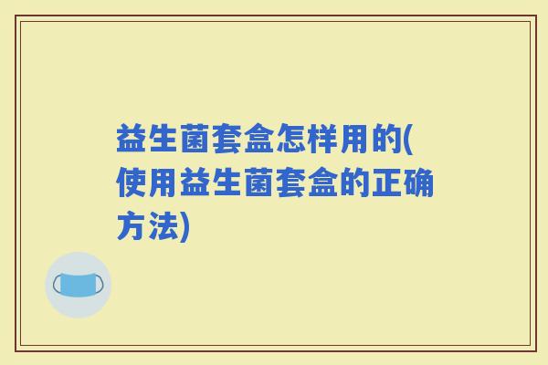 益生菌套盒怎样用的(使用益生菌套盒的正确方法)