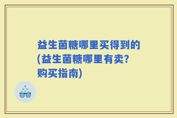 益生菌糖哪里买得到的(益生菌糖哪里有卖？购买指南)