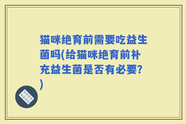 猫咪绝育前需要吃益生菌吗(给猫咪绝育前补充益生菌是否有必要?) 猫咪绝育前需要吃益生菌吗(给猫咪绝育前补充益生菌是否有必要?)