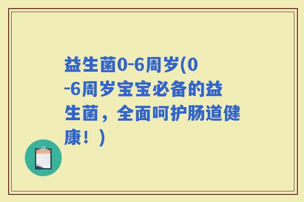 益生菌0-6周岁(0-6周岁宝宝必备的益生菌，全面呵护肠道健康！)