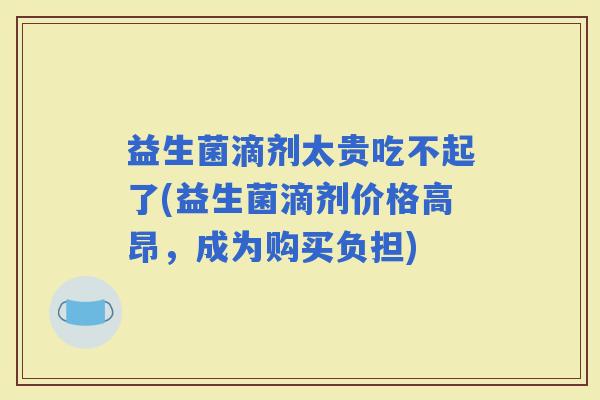 益生菌滴剂太贵吃不起了(益生菌滴剂价格高昂,成为购买负担) 益生菌滴剂太贵吃不起了(益生菌滴剂价格高昂,成为购买负担)