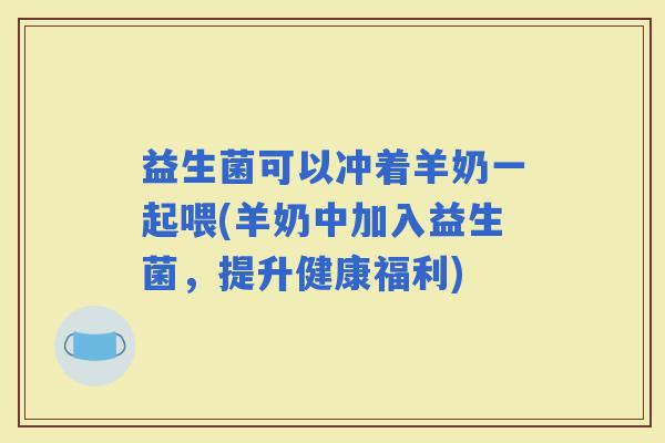 益生菌可以冲着羊奶一起喂(羊奶中加入益生菌，提升健康福利)