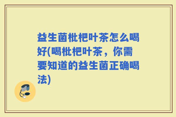 益生菌枇杷叶茶怎么喝好(喝枇杷叶茶，你需要知道的益生菌正确喝法)