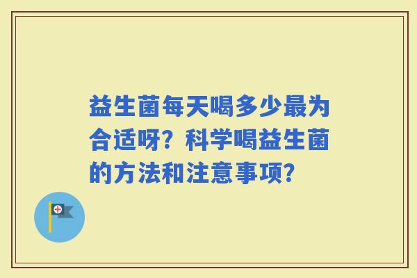 益生菌每天喝多少为合适呀？科学喝益生菌的方法和注意事项？