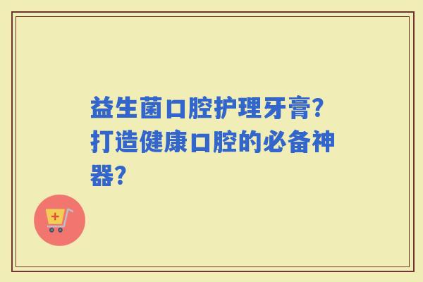 益生菌口腔护理牙膏？打造健康口腔的必备神器？