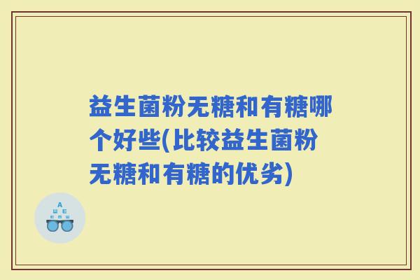 益生菌粉无糖和有糖哪个好些(比较益生菌粉无糖和有糖的优劣) 益生菌粉无糖和有糖哪个好些(比较益生菌粉无糖和有糖的优劣)