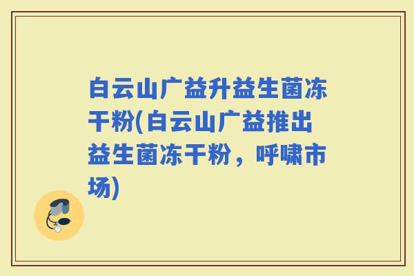 白云山广益升益生菌冻干粉(白云山广益推出益生菌冻干粉,呼啸市场) 白云山广益升益生菌冻干粉(白云山广益推出益生菌冻干粉,呼啸市场)