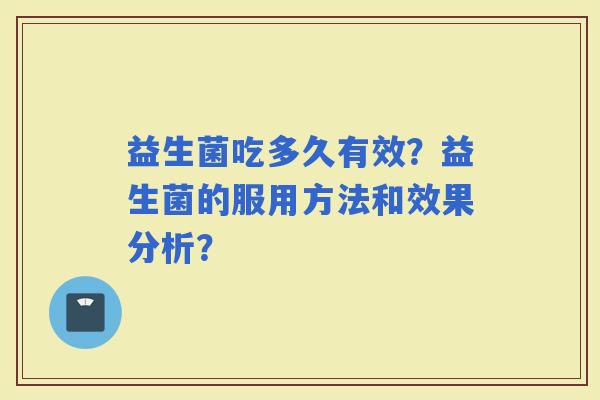 益生菌吃多久有效?益生菌的服用方法和效果分析? 益生菌吃多久有效?益生菌的服用方法和效果分析?