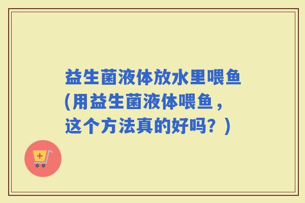 益生菌液体放水里喂鱼(用益生菌液体喂鱼，这个方法真的好吗？)