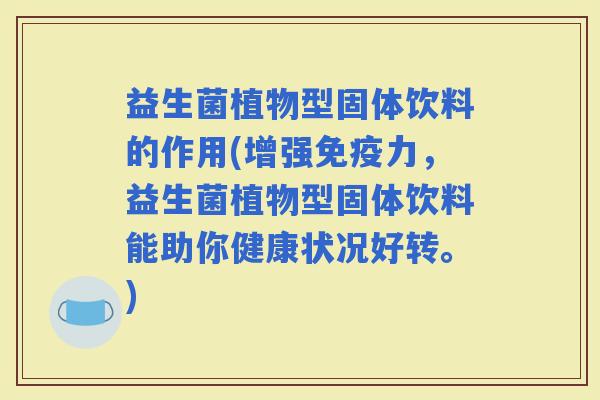 益生菌植物型固体饮料的作用(增强力，益生菌植物型固体饮料能助你健康状况好转。)