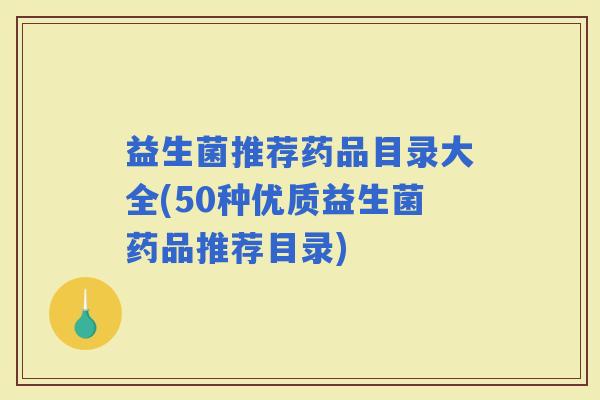 益生菌推荐药品目录大全(50种优质益生菌药品推荐目录)