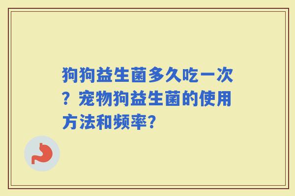 狗狗益生菌多久吃一次？宠物狗益生菌的使用方法和频率？