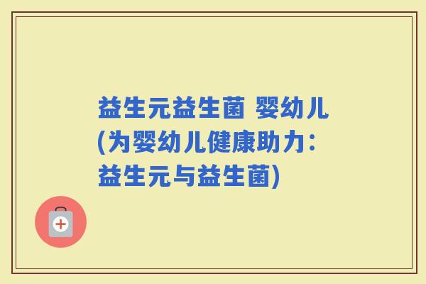 益生元益生菌 婴幼儿(为婴幼儿健康助力：益生元与益生菌)