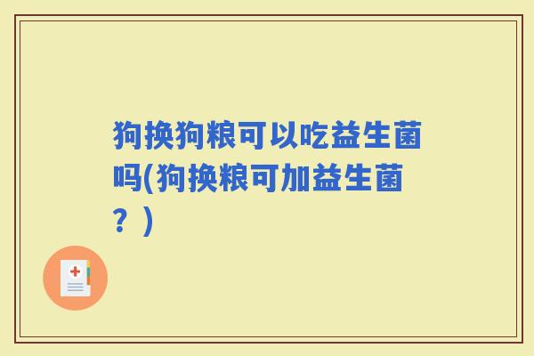 狗换狗粮可以吃益生菌吗(狗换粮可加益生菌？)