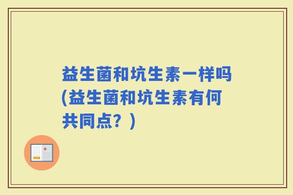 益生菌和坑生素一样吗(益生菌和坑生素有何共同点？)