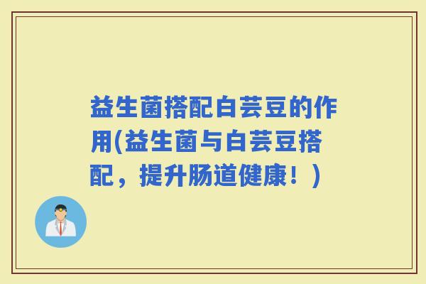 益生菌搭配白芸豆的作用(益生菌与白芸豆搭配，提升肠道健康！)