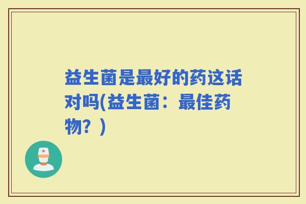 益生菌是好的药这话对吗(益生菌：佳？)