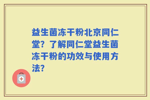 益生菌冻干粉北京同仁堂？了解同仁堂益生菌冻干粉的功效与使用方法？