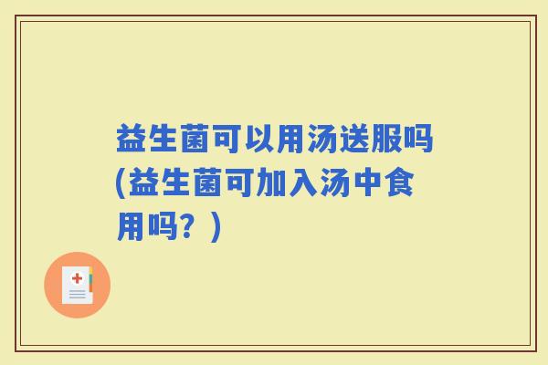 益生菌可以用汤送服吗(益生菌可加入汤中食用吗？)