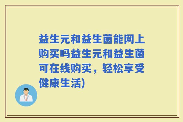 益生元和益生菌能网上购买吗益生元和益生菌可在线购买，轻松享受健康生活)