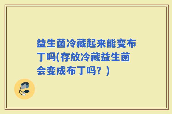益生菌冷藏起来能变布丁吗(存放冷藏益生菌会变成布丁吗？)