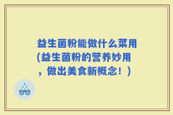 益生菌粉能做什么菜用(益生菌粉的营养妙用，做出美食新概念！)