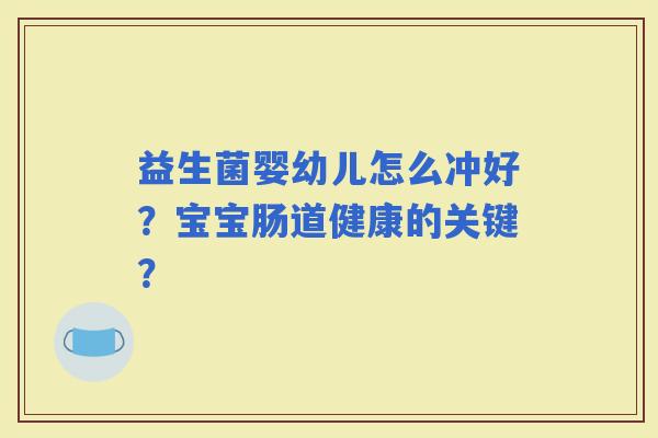 益生菌婴幼儿怎么冲好?宝宝肠道健康的关键? 益生菌婴幼儿怎么冲好?宝宝肠道健康的关键?