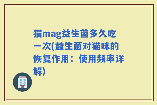 猫mag益生菌多久吃一次(益生菌对猫咪的恢复作用：使用频率详解)