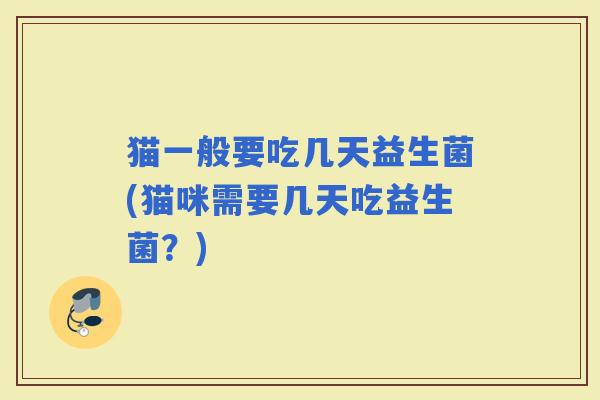 猫一般要吃几天益生菌(猫咪需要几天吃益生菌？)