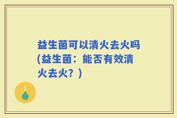 益生菌可以清火去火吗(益生菌：能否有效清火去火？)