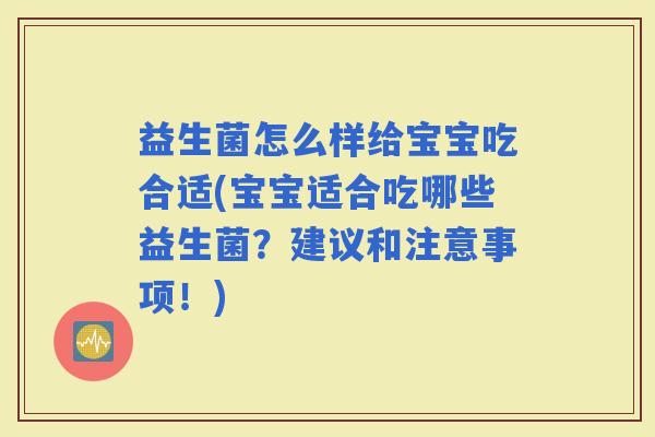 益生菌怎么样给宝宝吃合适(宝宝适合吃哪些益生菌？建议和注意事项！)