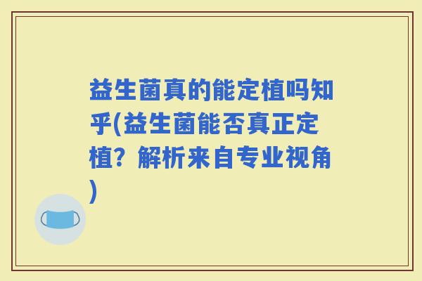 益生菌真的能定植吗知乎(益生菌能否真正定植？解析来自专业视角)