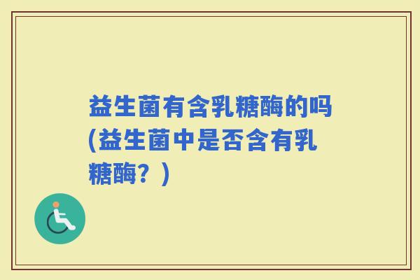 益生菌有含乳糖酶的吗(益生菌中是否含有乳糖酶?) 益生菌有含乳糖酶的吗(益生菌中是否含有乳糖酶?)