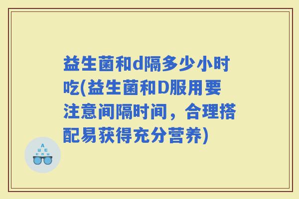 益生菌和d隔多少小时吃(益生菌和D服用要注意间隔时间，合理搭配易获得充分营养)