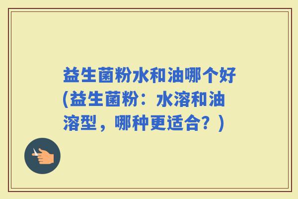 益生菌粉水和油哪个好(益生菌粉：水溶和油溶型，哪种更适合？)