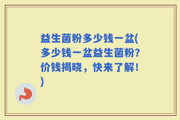 益生菌粉多少钱一盆(多少钱一盆益生菌粉？价钱揭晓，快来了解！)