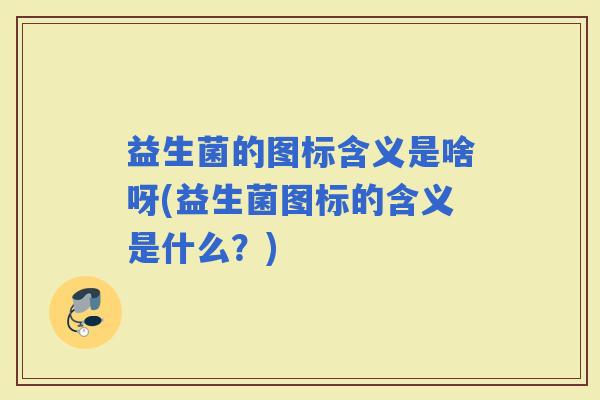益生菌的图标含义是啥呀(益生菌图标的含义是什么？)