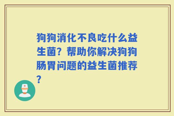 狗狗吃什么益生菌？帮助你解决狗狗肠胃问题的益生菌推荐？
